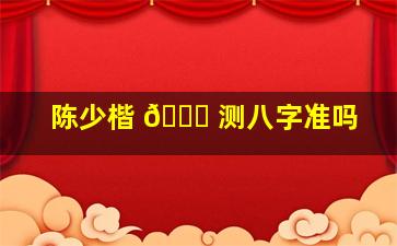 陈少楷 🐋 测八字准吗